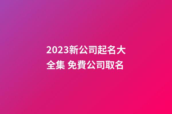 2023新公司起名大全集 免費公司取名